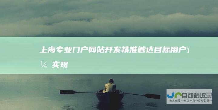 上海专业门户网站开发：精准触达目标用户，实现企业价值最大化