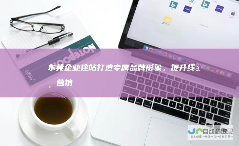 东莞企业建站：打造专属品牌形象，提升线上营销效率